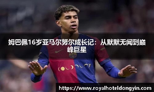 姆巴佩16岁亚马尔努尔成长记：从默默无闻到巅峰巨星