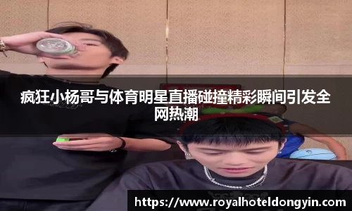 疯狂小杨哥与体育明星直播碰撞精彩瞬间引发全网热潮