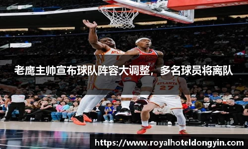 老鹰主帅宣布球队阵容大调整，多名球员将离队