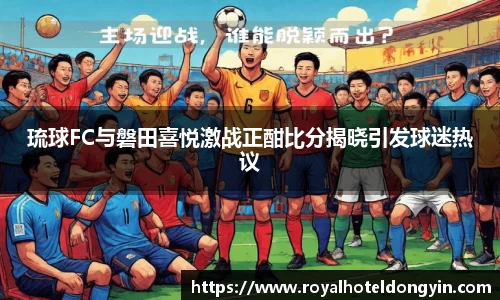 琉球FC与磐田喜悦激战正酣比分揭晓引发球迷热议