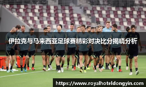 伊拉克与马来西亚足球赛精彩对决比分揭晓分析