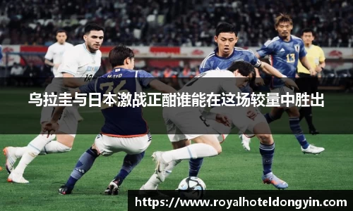 乌拉圭与日本激战正酣谁能在这场较量中胜出