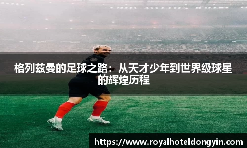 格列兹曼的足球之路：从天才少年到世界级球星的辉煌历程