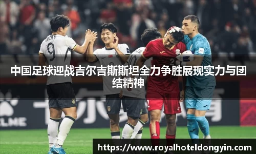 中国足球迎战吉尔吉斯斯坦全力争胜展现实力与团结精神