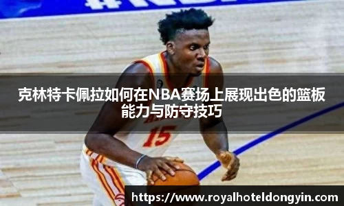 克林特卡佩拉如何在NBA赛场上展现出色的篮板能力与防守技巧