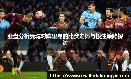 亚盘分析曼城对阵里昂的比赛走势与投注策略探讨